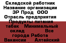 Складской работник › Название организации ­ ЭР-Прод, ООО › Отрасль предприятия ­ Продукты питания, табак › Минимальный оклад ­ 10 000 - Все города Работа » Вакансии   . Алтайский край,Алейск г.